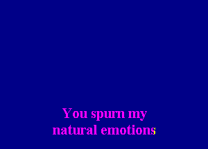 You Spurn my
natural emotions