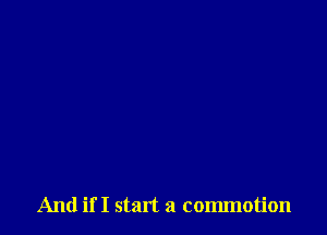 And if I start a commotion