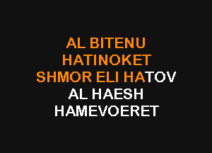 AL BITENU
HAWNOKET

SHMOR ELI HATOV
AL HAESH
HAMEVOERET