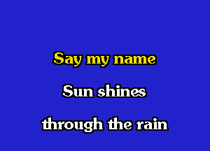 Say my name

Sun shines

through the rain