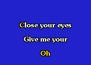 Close your eyes

Give me your

0h