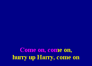 Come on, come on,
hurry up Han'y, come on