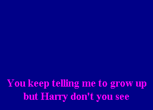 You keep telling me to grow up
but Harry don't you see