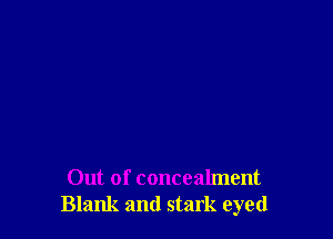 Out of concealment
Blank and stark eyed