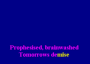 Prophesised, brainwashed
Tomorrows demise