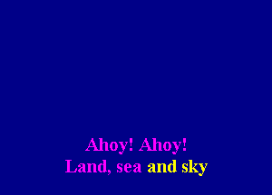 Ahoy! Ahoy!
Land, sea and sky