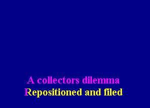 A collectors dilemma
Repositioned and filed
