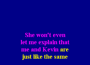 She won't even
let me explain that
me and Kevin are
just like the same