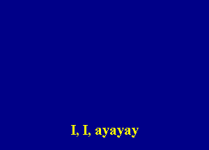 I, I, ayayay