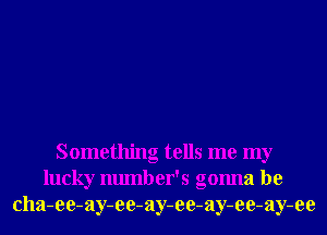 Something tells me my
lucky number's gonna be
cha-ee-ay-ee-ay-ee-ay-ee-ay-ee