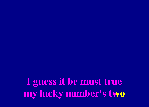 I guess it he must true
my lucky number's two