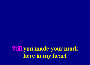 Still you made your mark
here in my heart