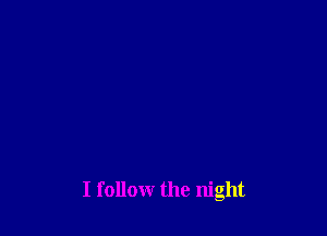 I follow the night