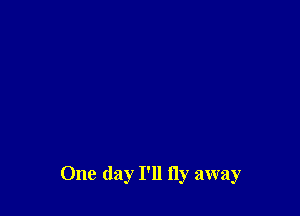 One day I'll fly away