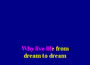 Why live life from
dream to dream