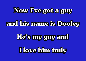 Now I've got a guy
and his name is Dooley

He's my guy and

1 love him truly