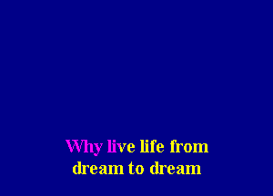 Why live life from
dream to dream