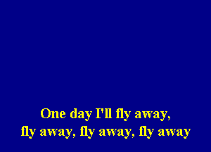 One day I'll fly away,
fly away, fly away, fly away