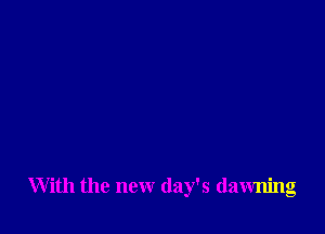 With the new day's dawning