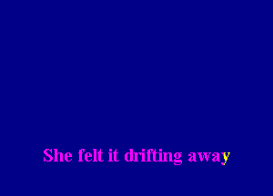 She felt it drifting away