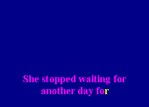 She stopped waiting for
another day for