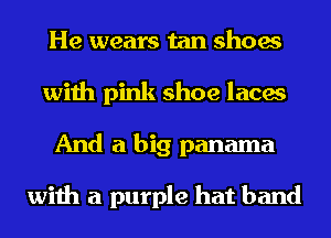 He wears tan shoes
with pink shoe laces
And a big panama

with a purple hat band
