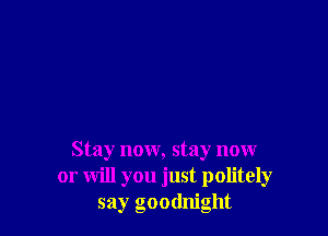 Stay now, stay now
or will you just politely
say goodnight