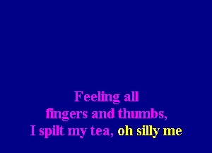 F eeling all
lingers and thumbs,
I spilt my tea, oh silly me