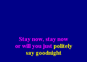 Stay now, stay now
or will you just politely
say goodnight