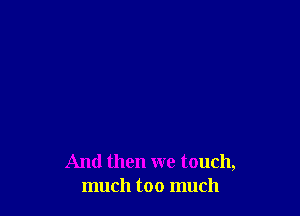 And then we touch,
much too much