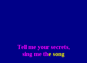 Tell me your secrets,
sing me the song