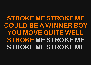 STROKE ME STROKE ME
COULD BE AWINNER BOY
YOU MOVE QUITEWELL
STROKE ME STROKE ME
STROKE ME STROKE ME