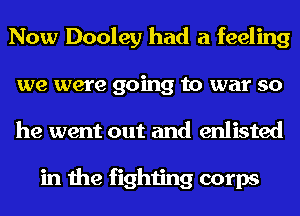 Now Dooley had a feeling
we were going to war so
he went out and enlisted

in the fighting corps