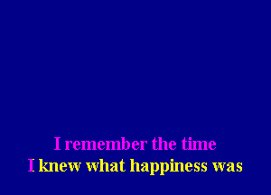 I remember the time
I knew what happiness was
