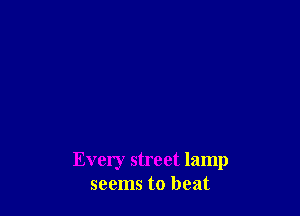 Every street lamp
seems to beat