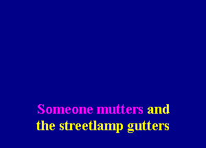 Someone mutters and
the streetlamp gutters