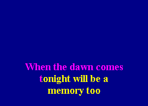 When the dawn comes
tonight will be a
memory too