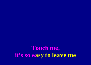 Touch me,
it's so easy to leave me