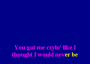 You got me cryin' like I
thought I would never be