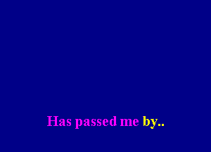 Has passed me by..