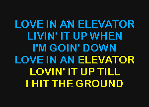 LOVE IN AN ELEVATOR
LIVIN' IT UP WHEN
I'M GOIN' DOWN
LOVE IN AN ELEVATOR
LOVIN' IT UP TILL
I HITTHE GROUND