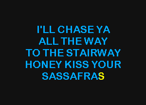 I'LL CHASE YA
ALL THE WAY

TO THE STAIRWAY
HONEY KISS YOUR
SASSAFRAS