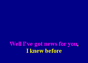 W ell I've got news for you,
I know before