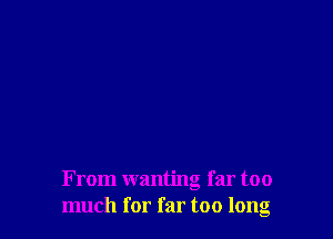 From wanting far too
much for far too long