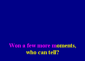 Won a few more moments,
who can tell?