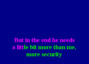 But in the end he needs
a little bit more than me,
more security