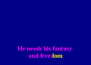 He needs his fantasy
and freedom
