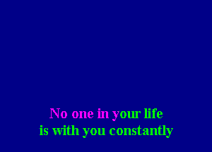 No one in your life
is with you constantly