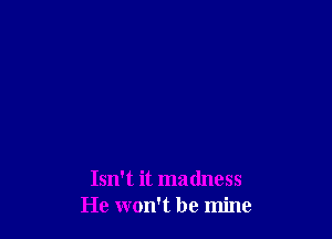 Isn't it madness
He won't be mine