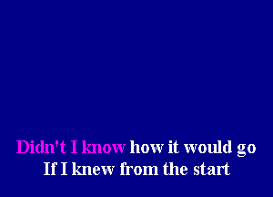 Didn't I know how it would go
If I knew from the start